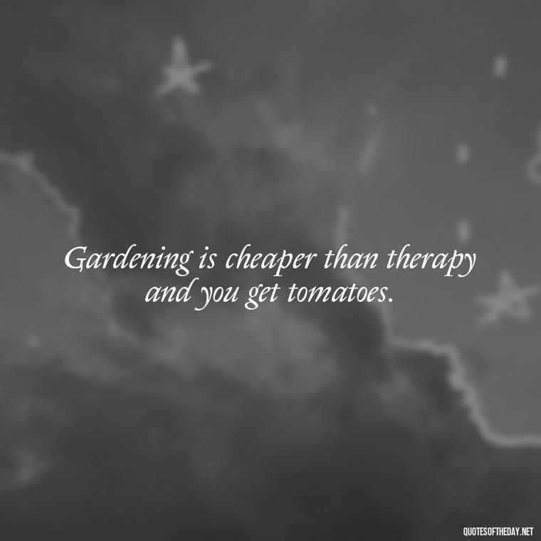 Gardening is cheaper than therapy and you get tomatoes. - Garden Love Quotes