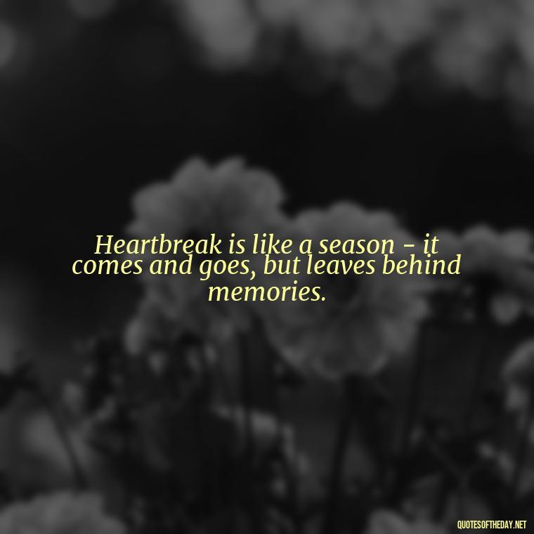 Heartbreak is like a season - it comes and goes, but leaves behind memories. - Love Quotes About Heartbreak