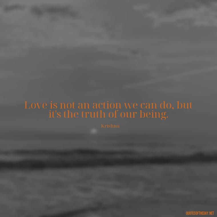 Love is not an action we can do, but it's the truth of our being. - Love Quotes By Krishna