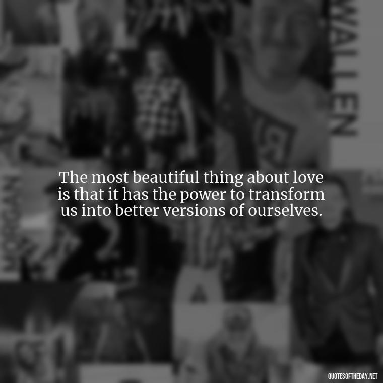 The most beautiful thing about love is that it has the power to transform us into better versions of ourselves. - Quotes About Lust And Love