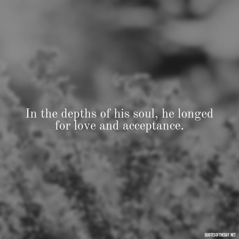 In the depths of his soul, he longed for love and acceptance. - Frankenstein Love Quotes