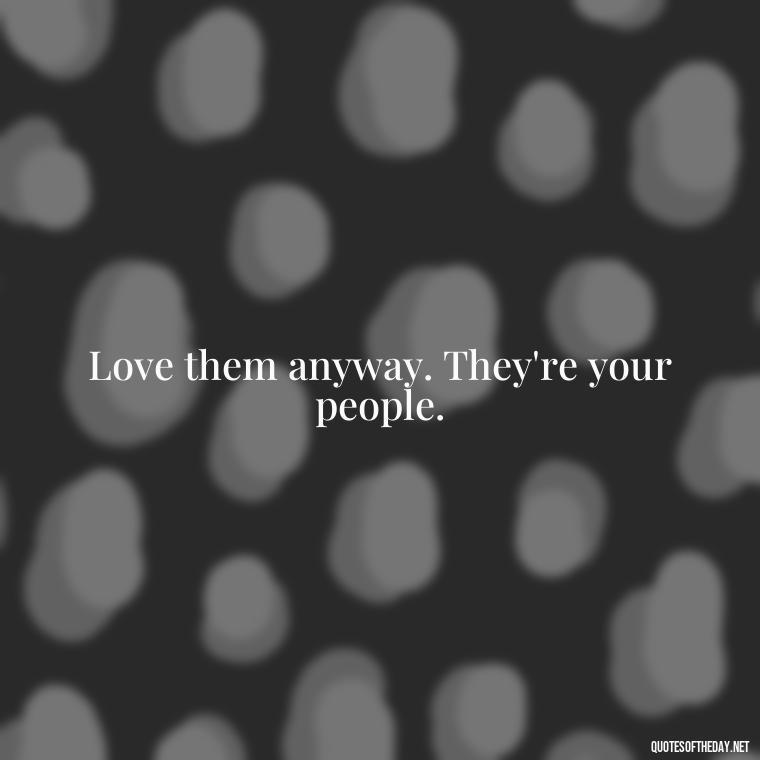 Love them anyway. They're your people. - Love Them Anyway Quote