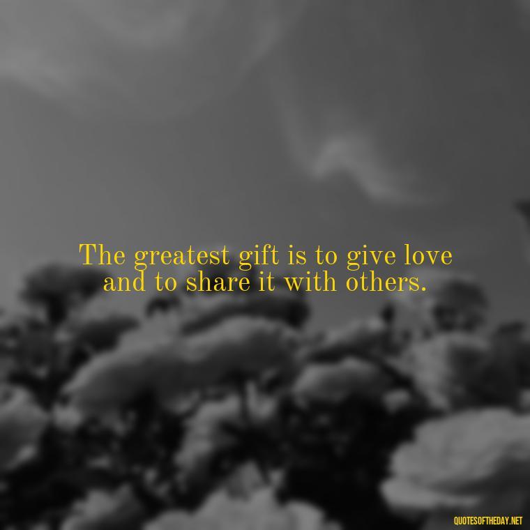 The greatest gift is to give love and to share it with others. - Caring And Love Quotes