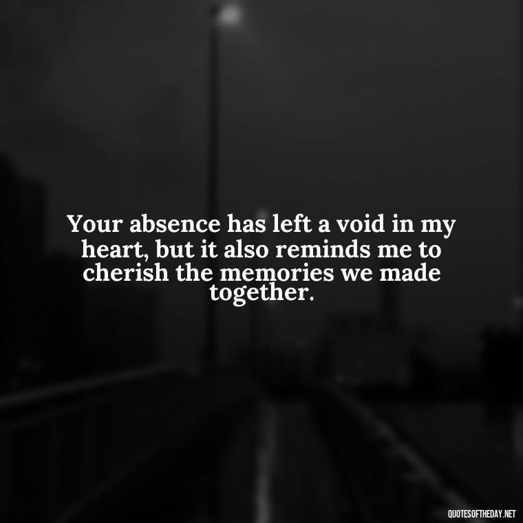 Your absence has left a void in my heart, but it also reminds me to cherish the memories we made together. - Quotes About Missing A Loved One Who Died