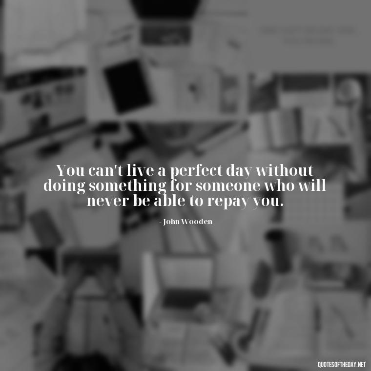 You can't live a perfect day without doing something for someone who will never be able to repay you. - Short Deep Meaning Quotes