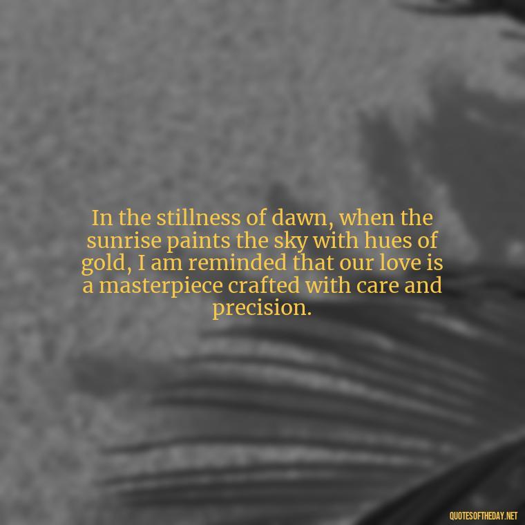 In the stillness of dawn, when the sunrise paints the sky with hues of gold, I am reminded that our love is a masterpiece crafted with care and precision. - Quotes About Sunrise And Love