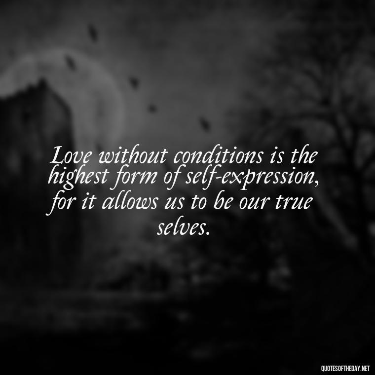 Love without conditions is the highest form of self-expression, for it allows us to be our true selves. - Quote About Unconditional Love