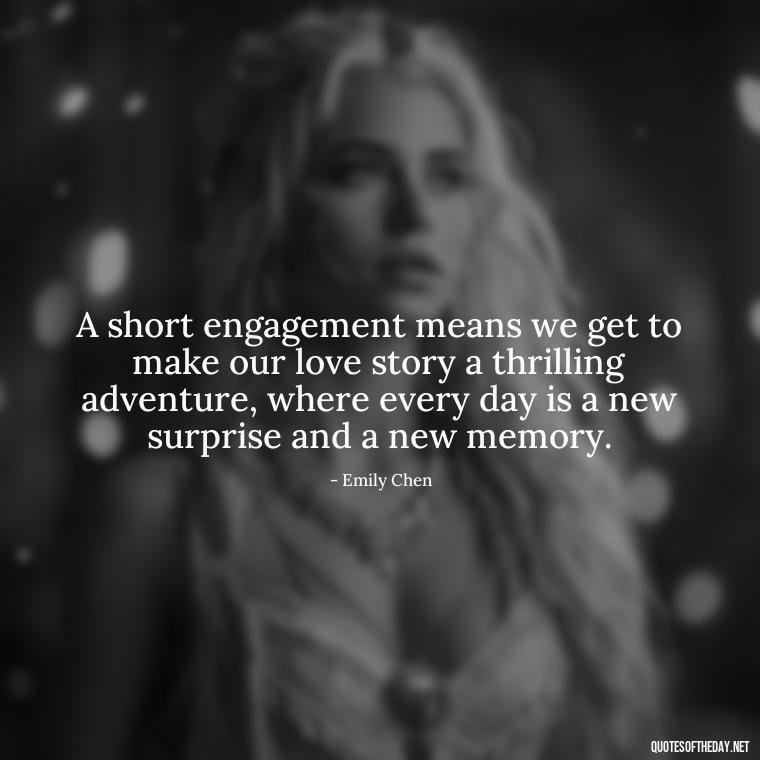 A short engagement means we get to make our love story a thrilling adventure, where every day is a new surprise and a new memory. - Short Engagement Quotes