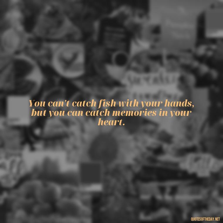 You can't catch fish with your hands, but you can catch memories in your heart. - Short Quotes About Fishing