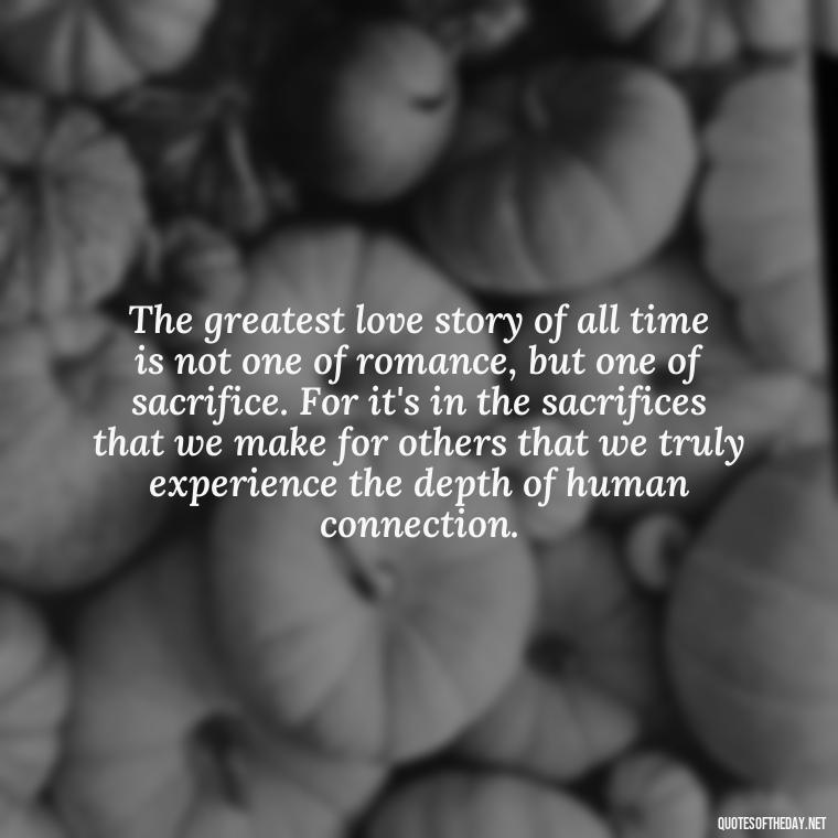 The greatest love story of all time is not one of romance, but one of sacrifice. For it's in the sacrifices that we make for others that we truly experience the depth of human connection. - Love And Lust Quotes