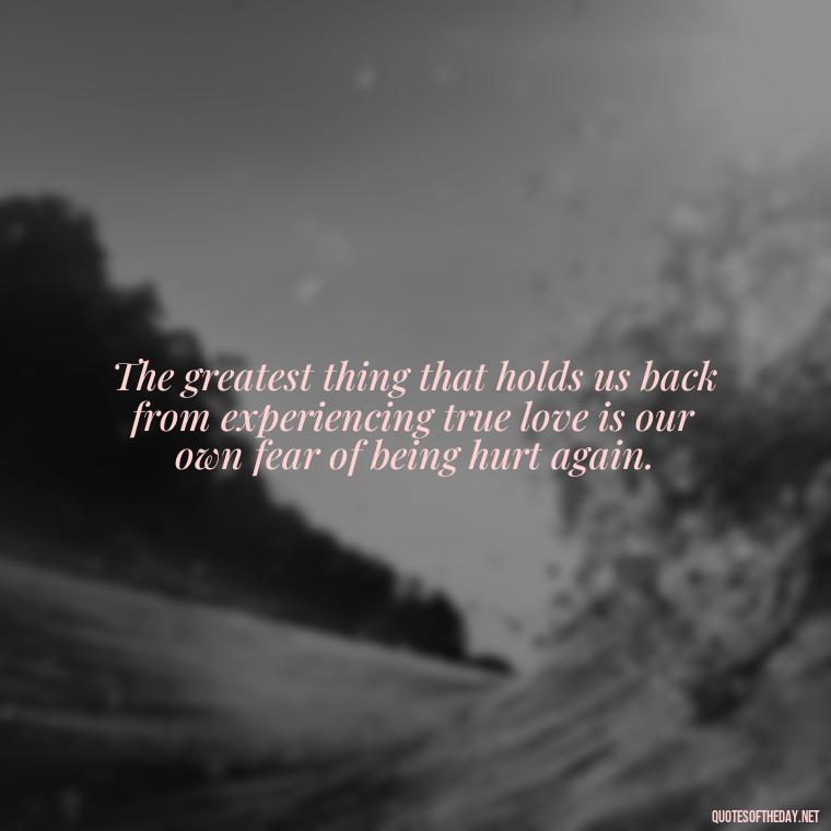 The greatest thing that holds us back from experiencing true love is our own fear of being hurt again. - Hurt Hate Love Quotes