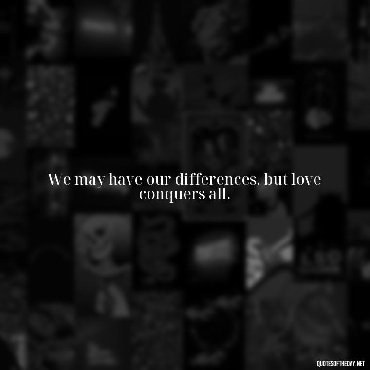 We may have our differences, but love conquers all. - Love You Babe Quotes