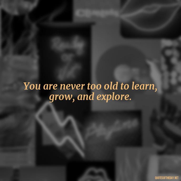 You are never too old to learn, grow, and explore. - Senior Quotes Short