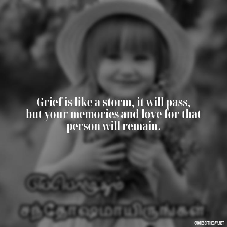 Grief is like a storm, it will pass, but your memories and love for that person will remain. - Inspirational Quotes After Death Of A Loved One