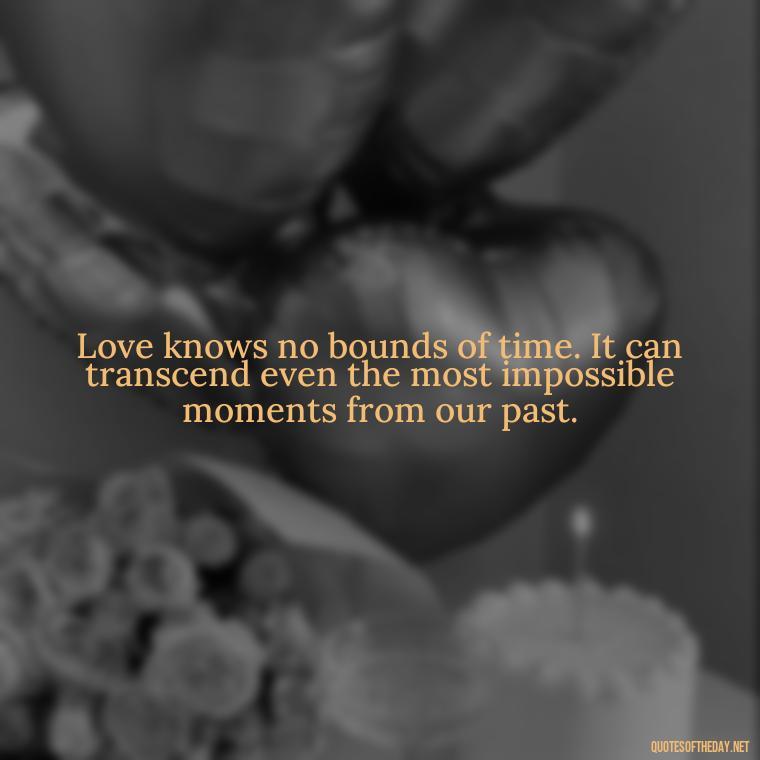 Love knows no bounds of time. It can transcend even the most impossible moments from our past. - Love Quotes About The Past