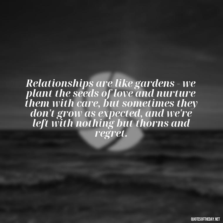 Relationships are like gardens - we plant the seeds of love and nurture them with care, but sometimes they don't grow as expected, and we're left with nothing but thorns and regret. - Love Quotes Breaking Up