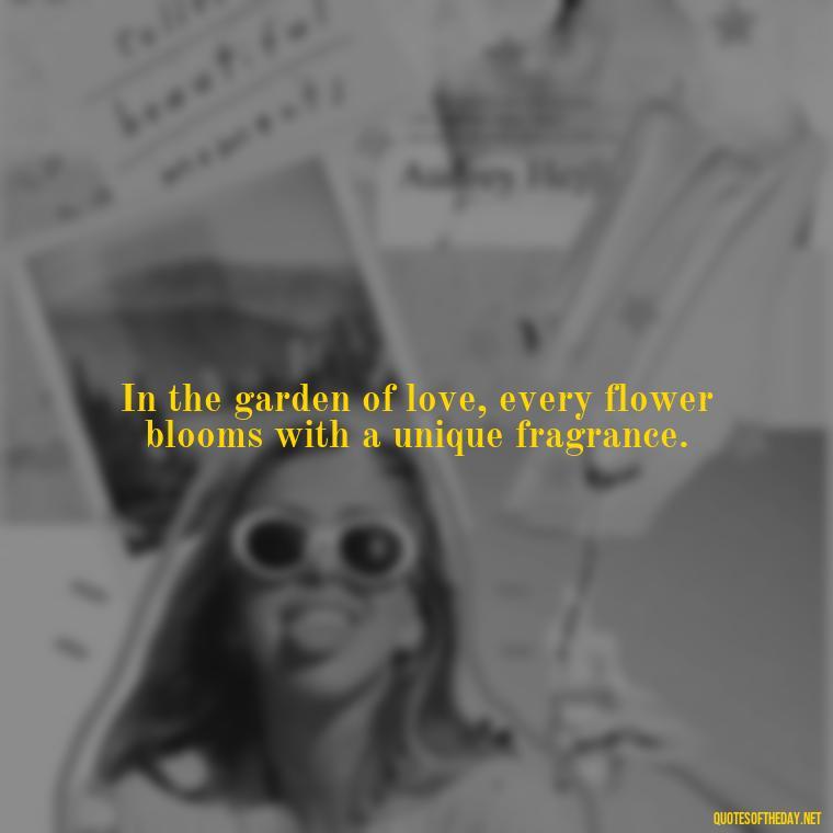 In the garden of love, every flower blooms with a unique fragrance. - Attractive Quotes About Love