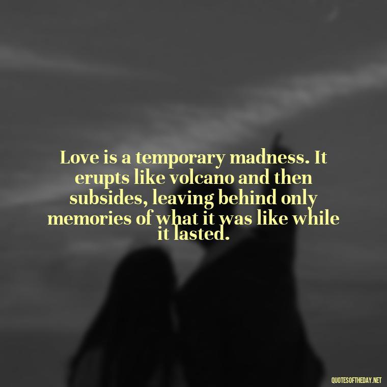 Love is a temporary madness. It erupts like volcano and then subsides, leaving behind only memories of what it was like while it lasted. - John Green Love Quotes