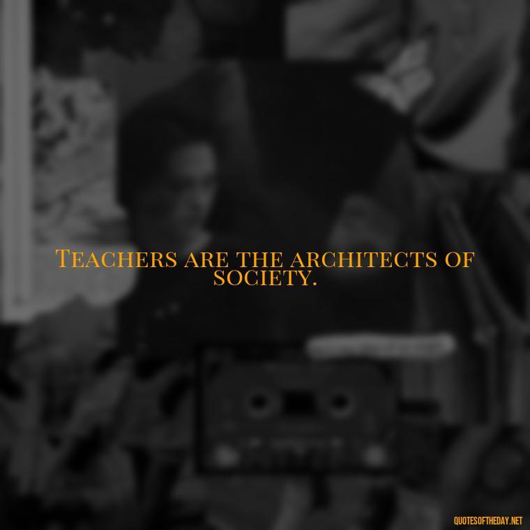 Teachers are the architects of society. - Short Teacher Appreciation Quotes