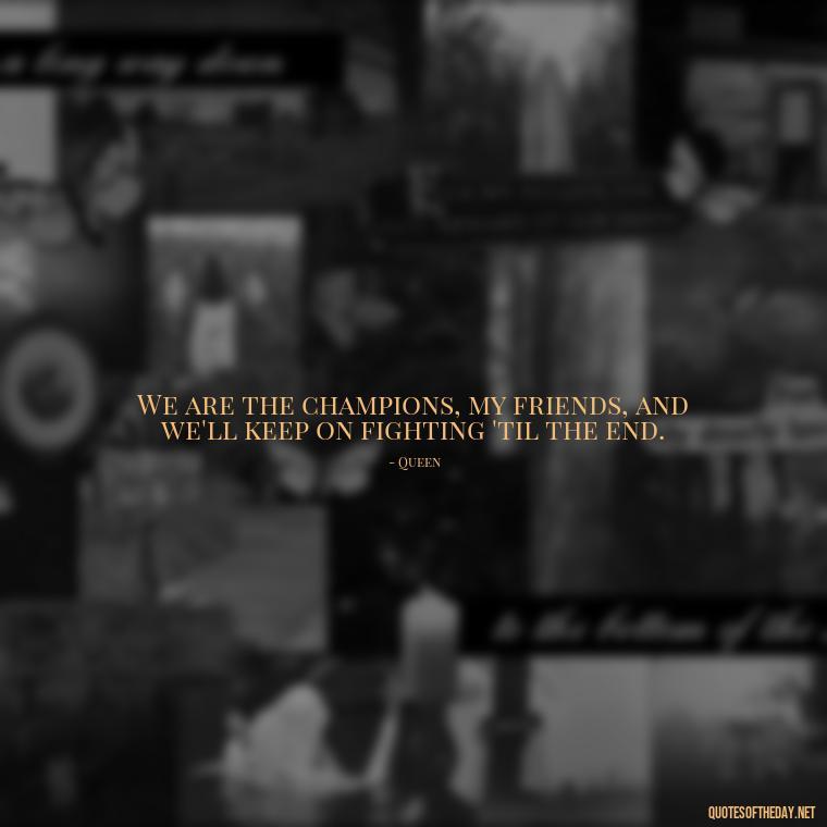 We are the champions, my friends, and we'll keep on fighting 'til the end. - Short Quotes Song Lyrics