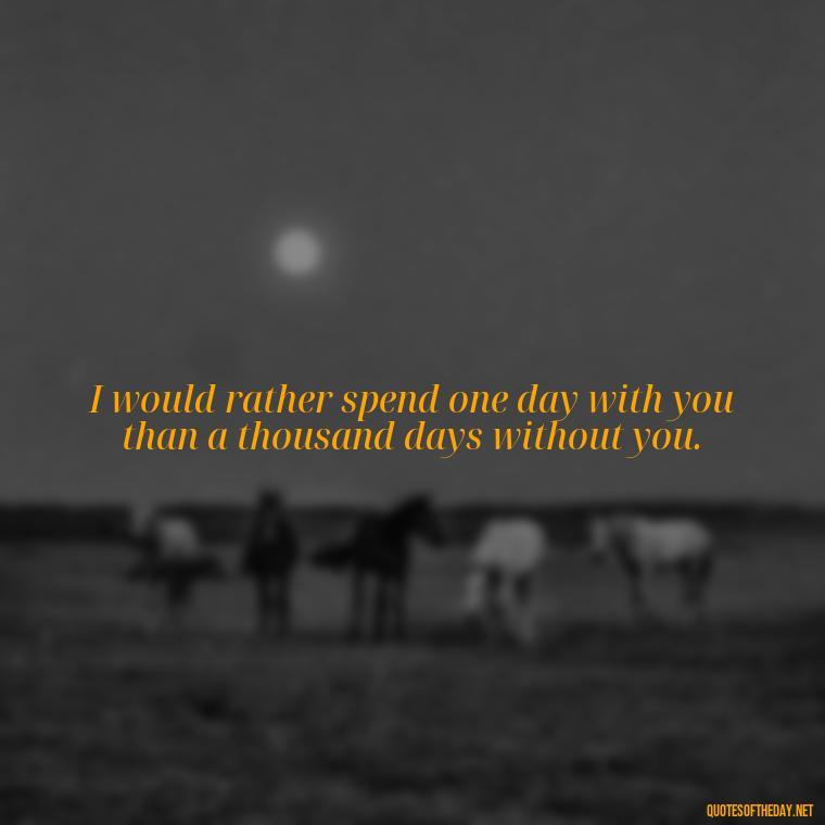 I would rather spend one day with you than a thousand days without you. - I Deeply Love You Quotes