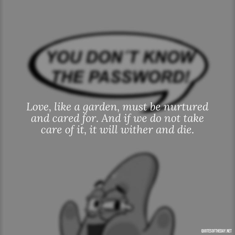 Love, like a garden, must be nurtured and cared for. And if we do not take care of it, it will wither and die. - Love Of My Family Quotes