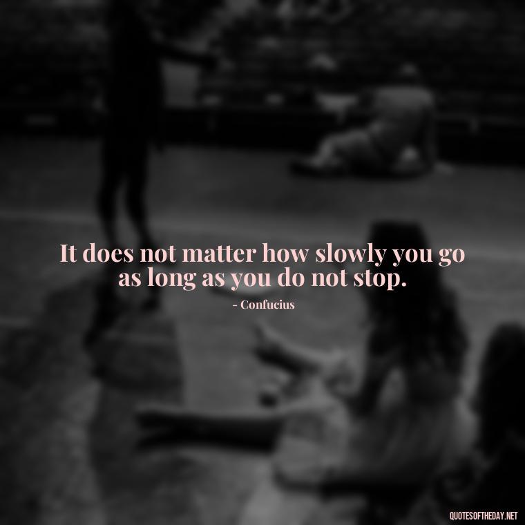 It does not matter how slowly you go as long as you do not stop. - Quotes Short But Meaningful