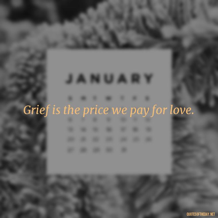 Grief is the price we pay for love. - Quotes For Grief Of A Loved One