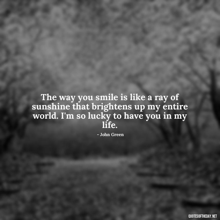 The way you smile is like a ray of sunshine that brightens up my entire world. I'm so lucky to have you in my life. - John Green Love Quotes