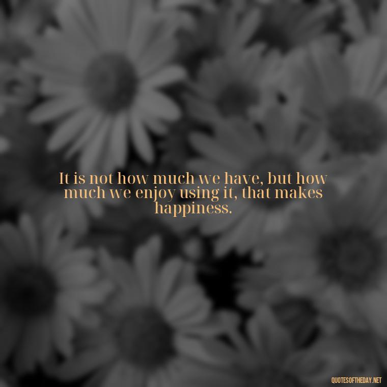 It is not how much we have, but how much we enjoy using it, that makes happiness. - Charles Dickens Love Quotes