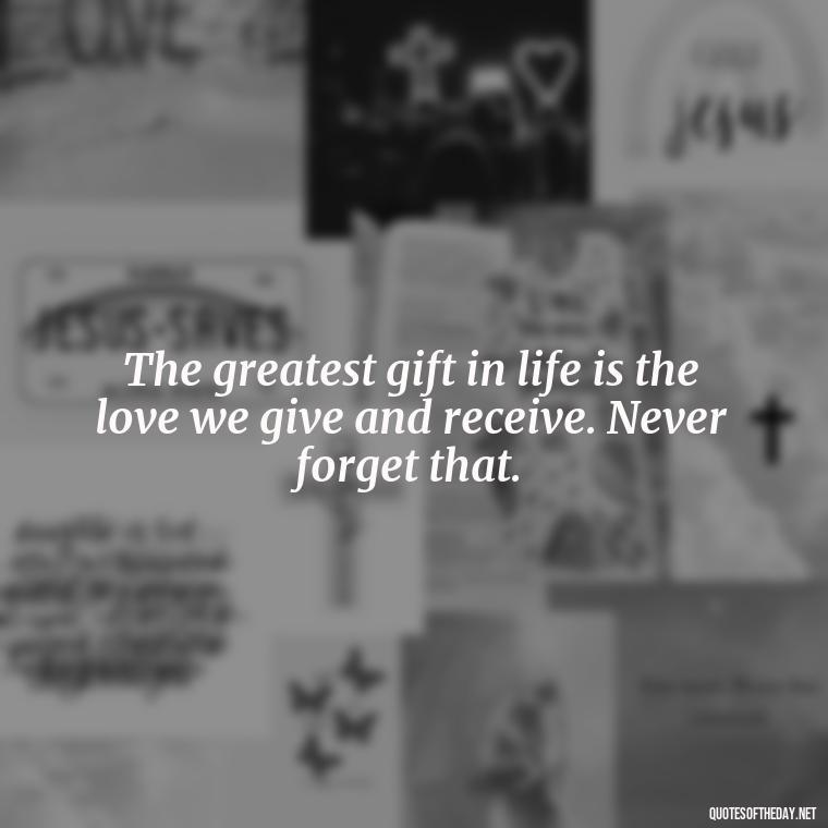 The greatest gift in life is the love we give and receive. Never forget that. - Motivational Quotes After Death Loved One