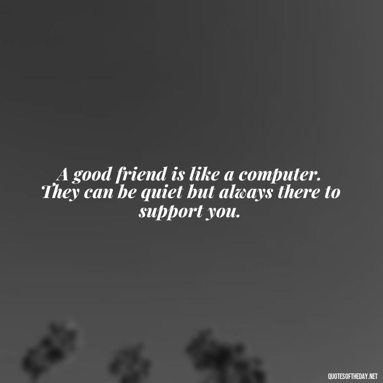 A good friend is like a computer. They can be quiet but always there to support you. - Friend That You Love Quotes