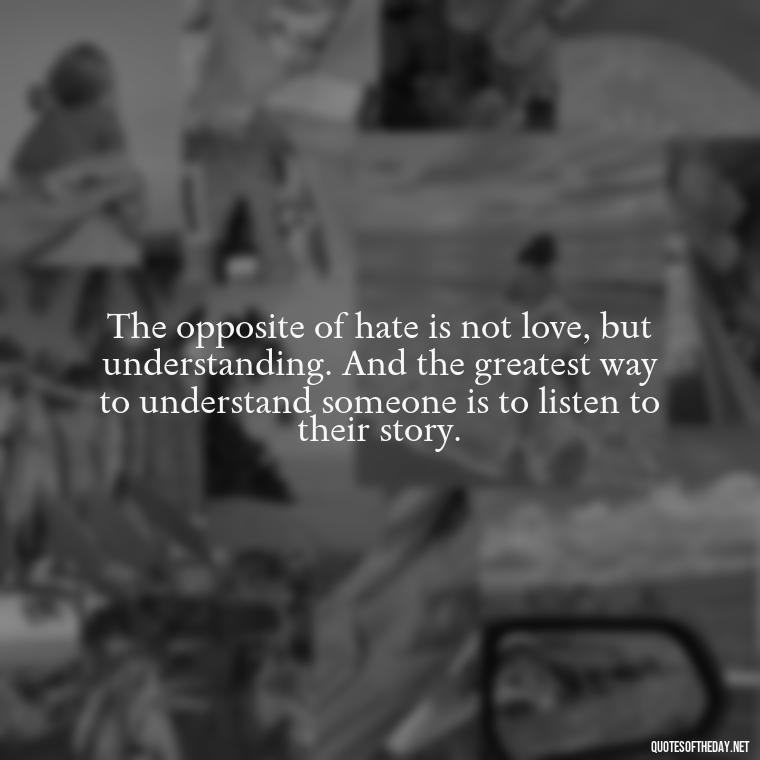 The opposite of hate is not love, but understanding. And the greatest way to understand someone is to listen to their story. - Quotes About Love And Hate