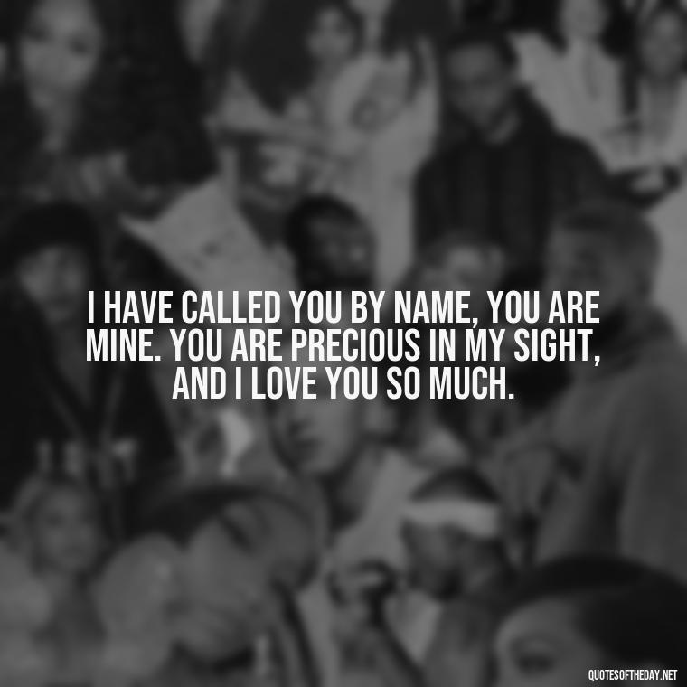 I have called you by name, you are mine. You are precious in my sight, and I love you so much. - Love Is Bible Quote