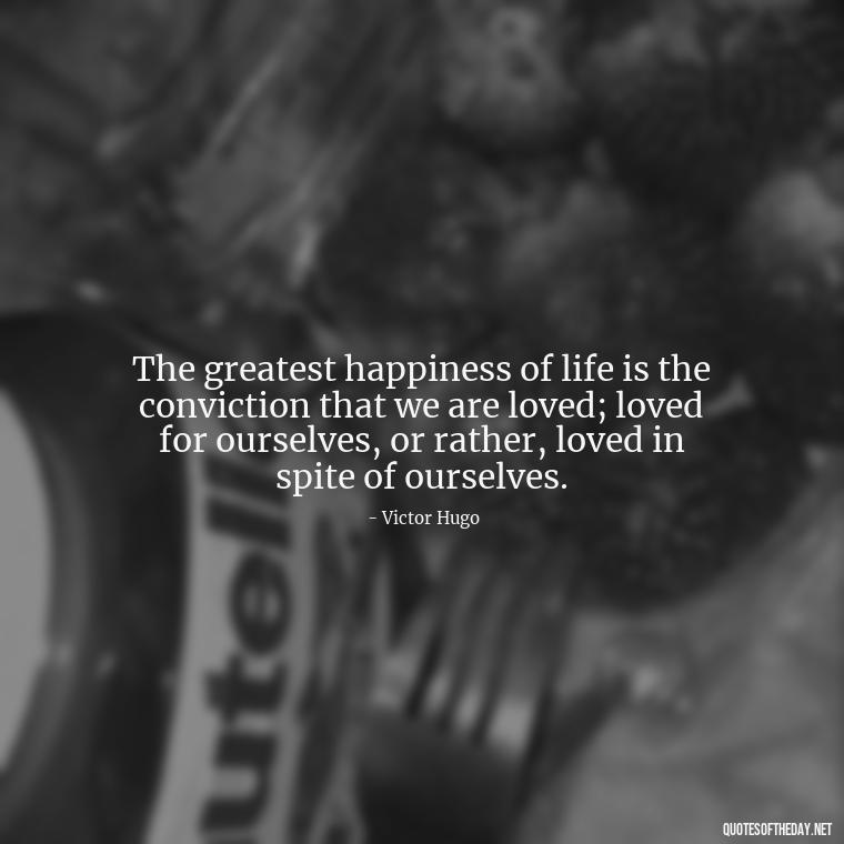 The greatest happiness of life is the conviction that we are loved; loved for ourselves, or rather, loved in spite of ourselves. - Love For People Quotes