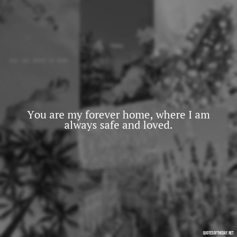 You are my forever home, where I am always safe and loved. - I Love You Forever And Always Quotes