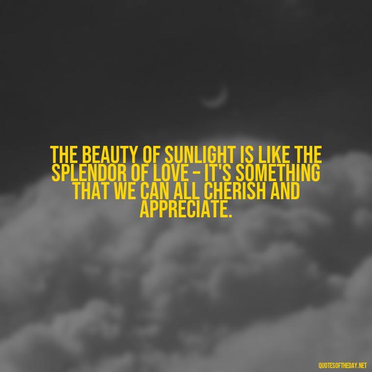 The beauty of sunlight is like the splendor of love – it's something that we can all cherish and appreciate. - Quotes About Sunlight And Love