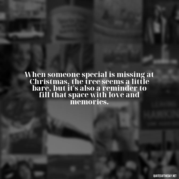 When someone special is missing at Christmas, the tree seems a little bare, but it's also a reminder to fill that space with love and memories. - Christmas Quotes For Missing A Loved One