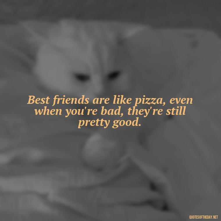 Best friends are like pizza, even when you're bad, they're still pretty good. - Cute Short Best Friend Quotes