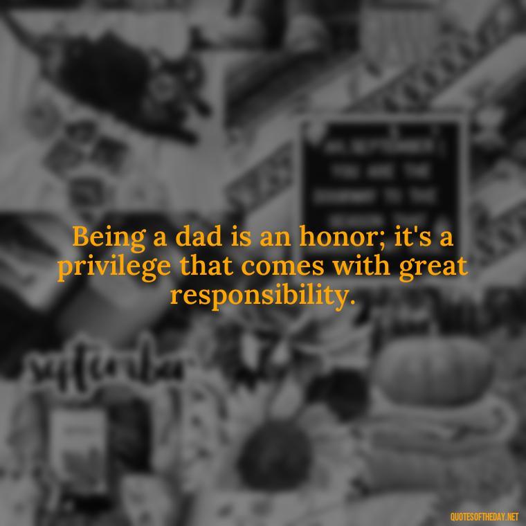 Being a dad is an honor; it's a privilege that comes with great responsibility. - Short Quotes For Father