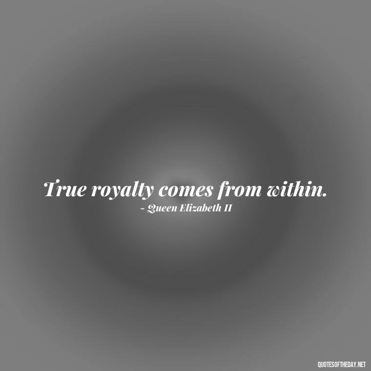 True royalty comes from within. - Queen Quotes Short