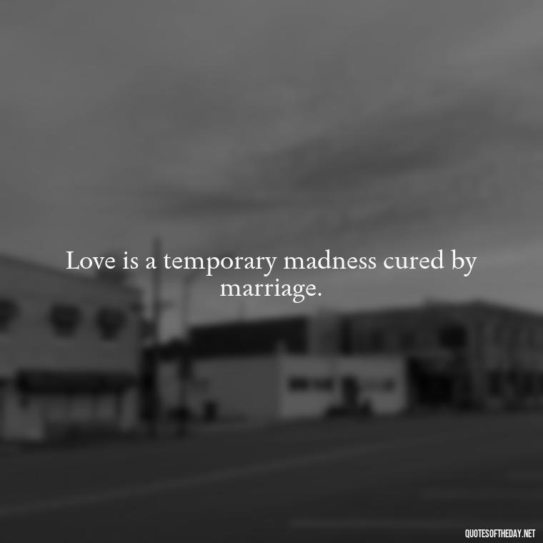 Love is a temporary madness cured by marriage. - Love Touchy Quotes