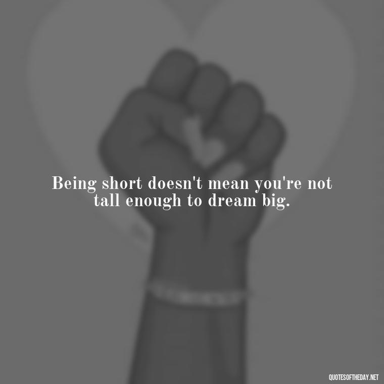 Being short doesn't mean you're not tall enough to dream big. - Short Nana Quotes