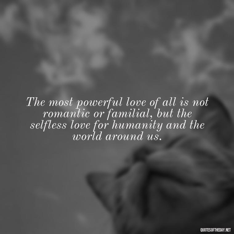 The most powerful love of all is not romantic or familial, but the selfless love for humanity and the world around us. - Love Is Power Quotes