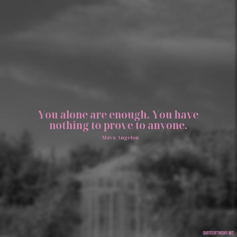 You alone are enough. You have nothing to prove to anyone. - Quotes For Broken Love