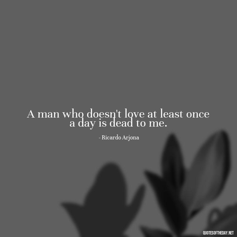 A man who doesn't love at least once a day is dead to me. - Latin Lover Quotes