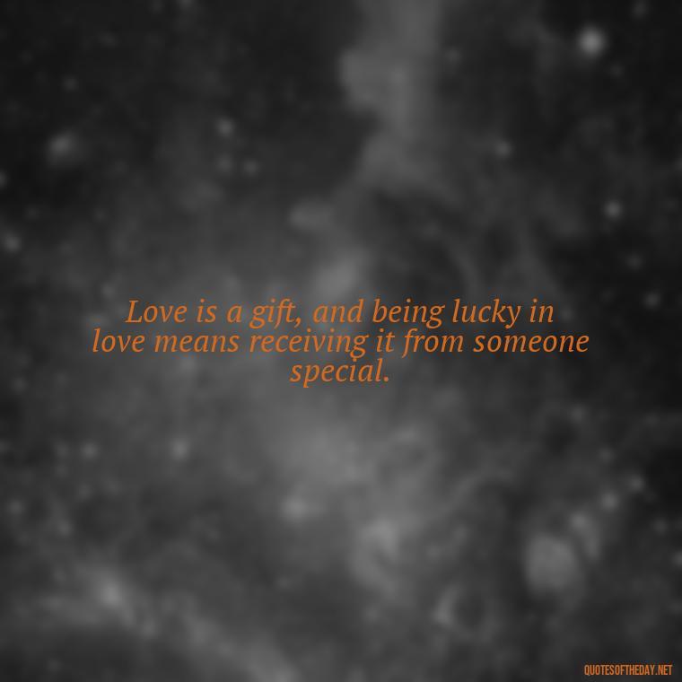 Love is a gift, and being lucky in love means receiving it from someone special. - Quotes About Lucky In Love