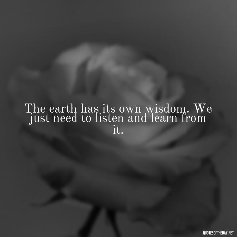 The earth has its own wisdom. We just need to listen and learn from it. - Native American Short Quotes