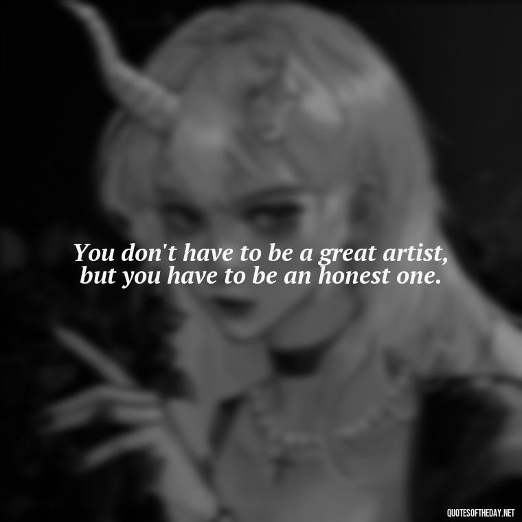 You don't have to be a great artist, but you have to be an honest one. - Short Real Quotes