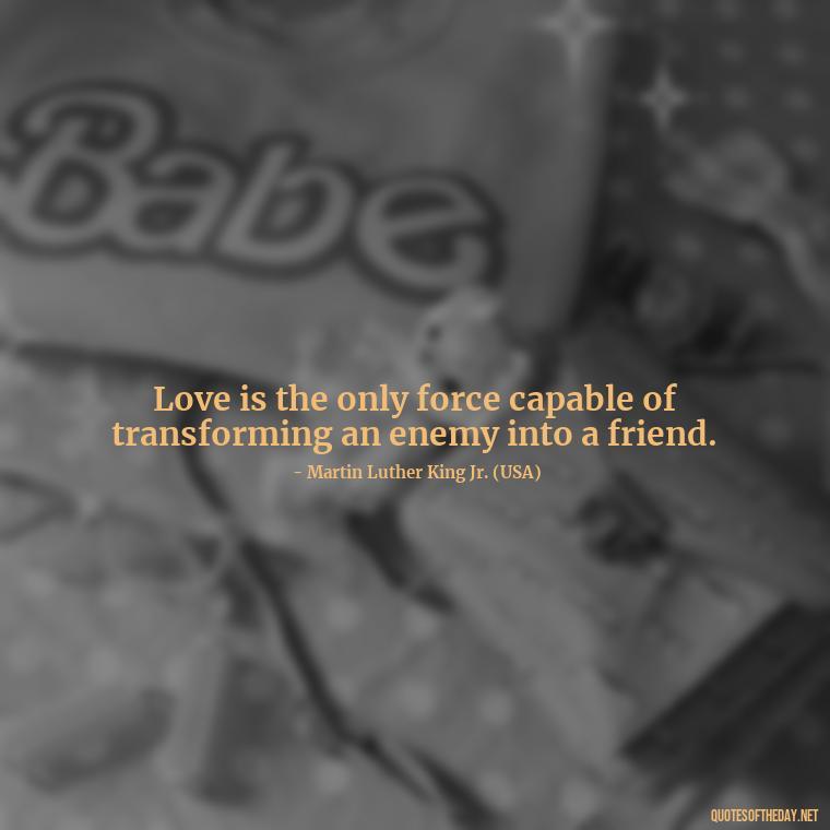 Love is the only force capable of transforming an enemy into a friend. - Country Quotes About Love